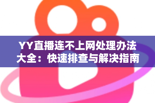YY直播连不上网处理办法大全:快速排查与解决指南,助您秒速恢复直播体验 YY直播连不上网处理办法大全:快速排查与解决指南,助您秒速恢复直播体验