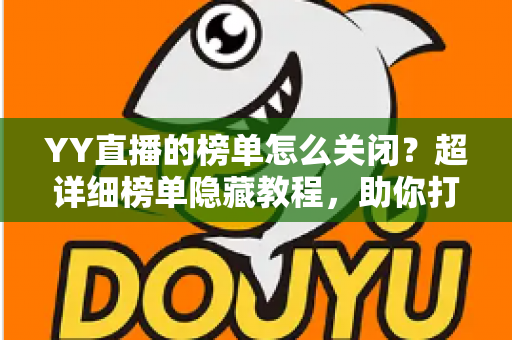 YY直播的榜单怎么关闭?超详细榜单隐藏教程,助你打造清爽观播体验 YY直播的榜单怎么关闭?超详细榜单隐藏教程,助你打造清爽观播体验
