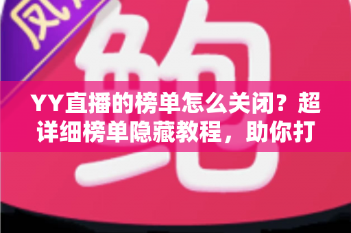 YY直播的榜单怎么关闭？超详细榜单隐藏教程，助你打造清爽观播体验