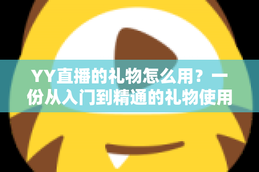 YY直播的礼物怎么用?一份从入门到精通的礼物使用全攻略 YY直播的礼物怎么用?一份从入门到精通的礼物使用全攻略