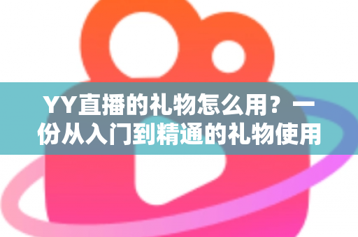 YY直播的礼物怎么用?一份从入门到精通的礼物使用全攻略 YY直播的礼物怎么用?一份从入门到精通的礼物使用全攻略