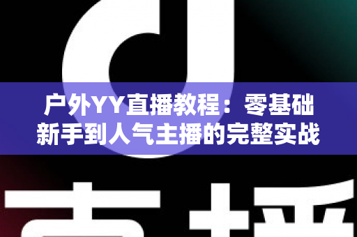 户外YY直播教程：零基础新手到人气主播的完整实战指南