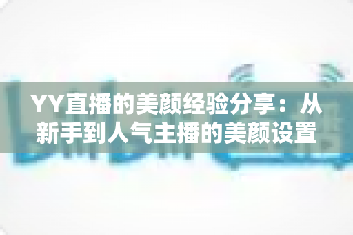 YY直播的美颜经验分享：从新手到人气主播的美颜设置实战指南