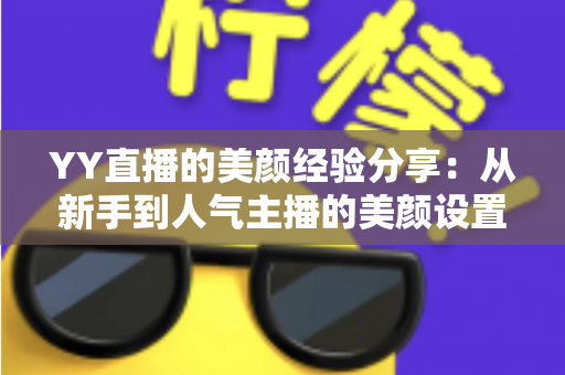 YY直播的美颜经验分享：从新手到人气主播的美颜设置实战指南