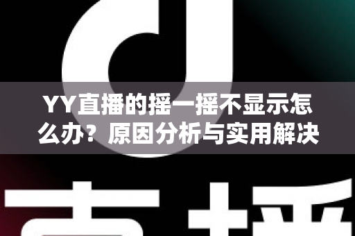 YY直播的摇一摇不显示怎么办?原因分析与实用解决方法全攻略 YY直播的摇一摇不显示怎么办?原因分析与实用解决方法全攻略