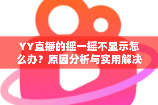 YY直播的摇一摇不显示怎么办?原因分析与实用解决方法全攻略 YY直播的摇一摇不显示怎么办?原因分析与实用解决方法全攻略