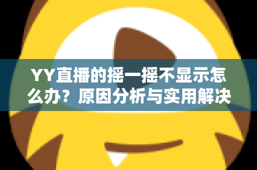 YY直播的摇一摇不显示怎么办?原因分析与实用解决方法全攻略 YY直播的摇一摇不显示怎么办?原因分析与实用解决方法全攻略