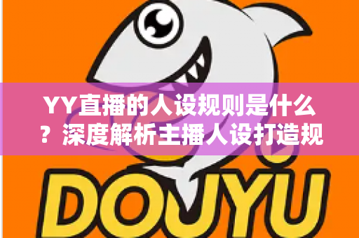 YY直播的人设规则是什么?深度解析主播人设打造规范与合规运营全指南 YY直播的人设规则是什么?深度解析主播人设打造规范与合规运营全指南