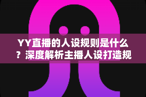 YY直播的人设规则是什么?深度解析主播人设打造规范与合规运营全指南 YY直播的人设规则是什么?深度解析主播人设打造规范与合规运营全指南