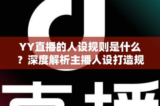 YY直播的人设规则是什么?深度解析主播人设打造规范与合规运营全指南 YY直播的人设规则是什么?深度解析主播人设打造规范与合规运营全指南