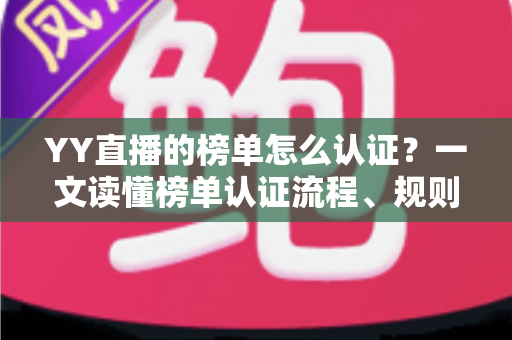 YY直播的榜单怎么认证?一文读懂榜单认证流程、规则与实用技巧 YY直播的榜单怎么认证?一文读懂榜单认证流程、规则与实用技巧