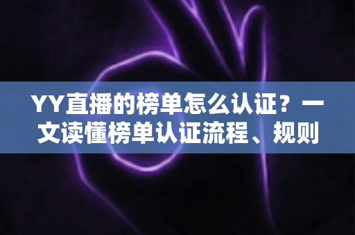 YY直播的榜单怎么认证?一文读懂榜单认证流程、规则与实用技巧 YY直播的榜单怎么认证?一文读懂榜单认证流程、规则与实用技巧