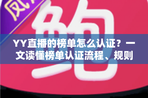 YY直播的榜单怎么认证?一文读懂榜单认证流程、规则与实用技巧 YY直播的榜单怎么认证?一文读懂榜单认证流程、规则与实用技巧