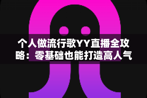 个人做流行歌YY直播全攻略:零基础也能打造高人气音乐直播间 个人做流行歌YY直播全攻略:零基础也能打造高人气音乐直播间