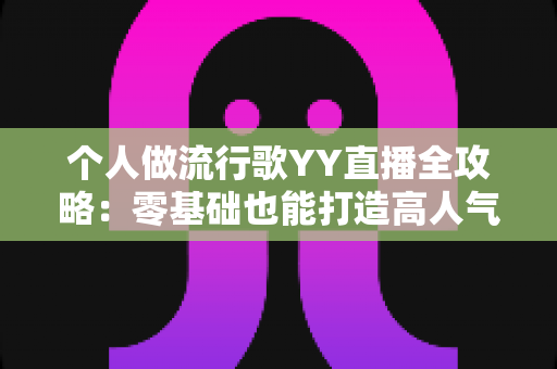 个人做流行歌YY直播全攻略:零基础也能打造高人气音乐直播间 个人做流行歌YY直播全攻略:零基础也能打造高人气音乐直播间