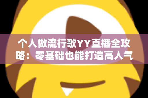 个人做流行歌YY直播全攻略:零基础也能打造高人气音乐直播间 个人做流行歌YY直播全攻略:零基础也能打造高人气音乐直播间