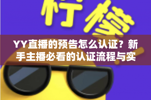 YY直播的预告怎么认证？新手主播必看的认证流程与实用技巧全解析