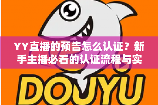 YY直播的预告怎么认证？新手主播必看的认证流程与实用技巧全解析