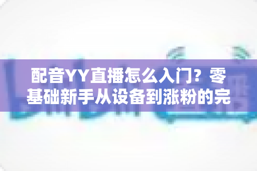 配音YY直播怎么入门?零基础新手从设备到涨粉的完整开播指南 配音YY直播怎么入门?零基础新手从设备到涨粉的完整开播指南