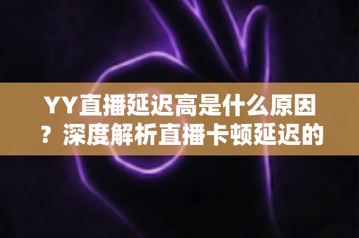 YY直播延迟高是什么原因?深度解析直播卡顿延迟的成因与实用优化指南 YY直播延迟高是什么原因?深度解析直播卡顿延迟的成因与实用优化指南
