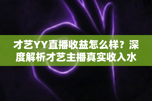 才艺YY直播收益怎么样?深度解析才艺主播真实收入水平与提升收益的实用攻略 才艺YY直播收益怎么样?深度解析才艺主播真实收入水平与提升收益的实用攻略