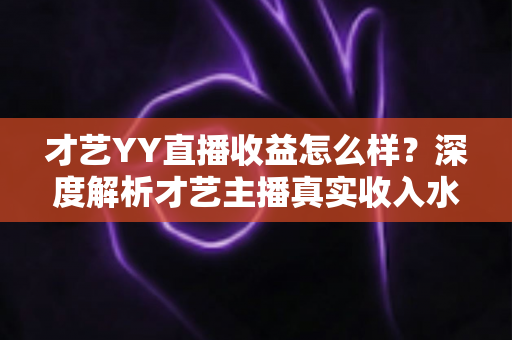 才艺YY直播收益怎么样?深度解析才艺主播真实收入水平与提升收益的实用攻略 才艺YY直播收益怎么样?深度解析才艺主播真实收入水平与提升收益的实用攻略