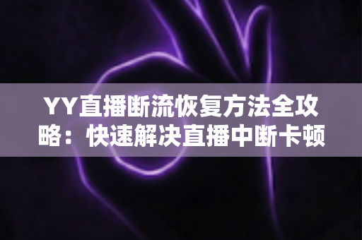 YY直播断流恢复方法全攻略：快速解决直播中断卡顿的实用指南