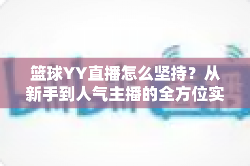 篮球YY直播怎么坚持?从新手到人气主播的全方位实战指南 篮球YY直播怎么坚持?从新手到人气主播的全方位实战指南