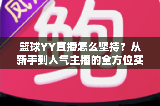篮球YY直播怎么坚持?从新手到人气主播的全方位实战指南 篮球YY直播怎么坚持?从新手到人气主播的全方位实战指南