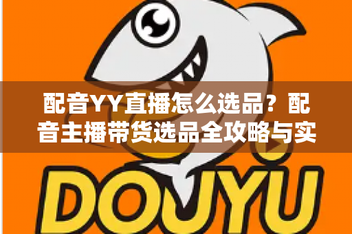 配音YY直播怎么选品?配音主播带货选品全攻略与实战技巧详解 配音YY直播怎么选品?配音主播带货选品全攻略与实战技巧详解