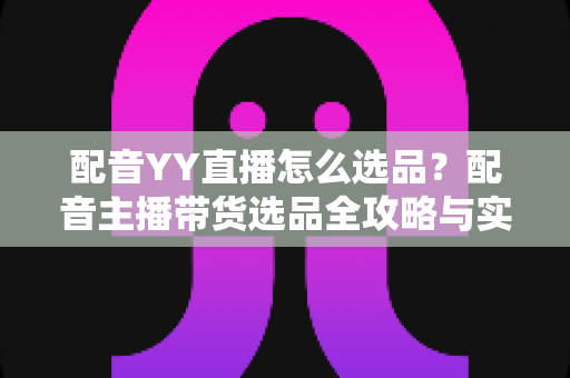 配音YY直播怎么选品?配音主播带货选品全攻略与实战技巧详解 配音YY直播怎么选品?配音主播带货选品全攻略与实战技巧详解