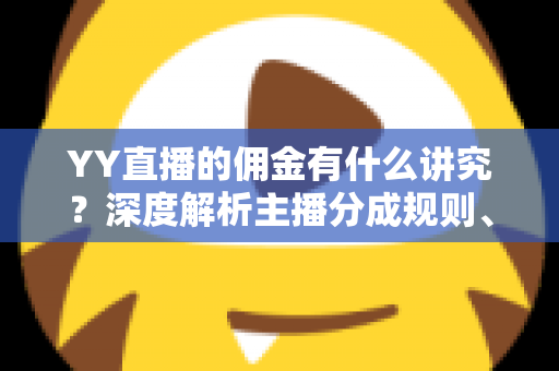 YY直播的佣金有什么讲究?深度解析主播分成规则、提现流程与增收技巧 YY直播的佣金有什么讲究?深度解析主播分成规则、提现流程与增收技巧