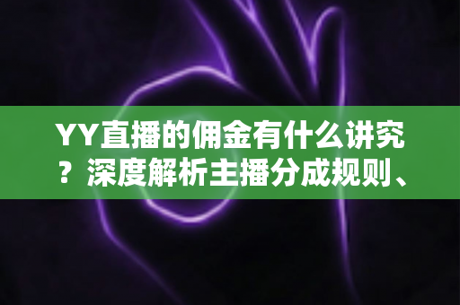 YY直播的佣金有什么讲究?深度解析主播分成规则、提现流程与增收技巧 YY直播的佣金有什么讲究?深度解析主播分成规则、提现流程与增收技巧