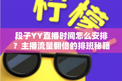 段子YY直播时间怎么安排？主播流量翻倍的排班秘籍与黄金时段全解析