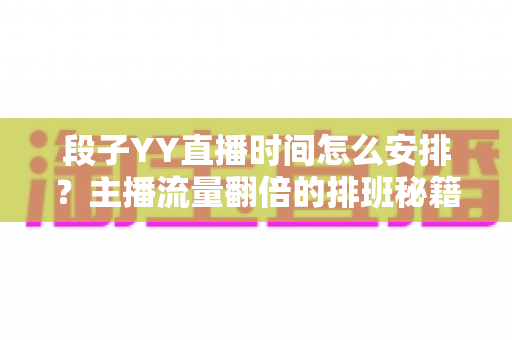段子YY直播时间怎么安排？主播流量翻倍的排班秘籍与黄金时段全解析