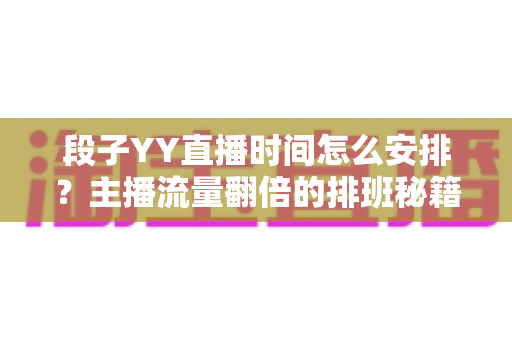 段子YY直播时间怎么安排？主播流量翻倍的排班秘籍与黄金时段全解析