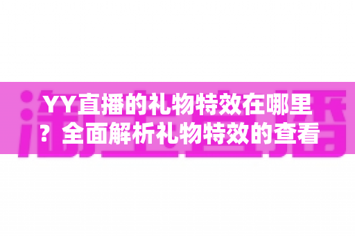YY直播的礼物特效在哪里？全面解析礼物特效的查看、设置与使用技巧