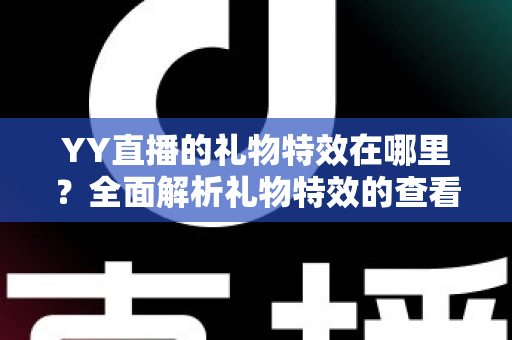 YY直播的礼物特效在哪里？全面解析礼物特效的查看、设置与使用技巧