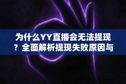 为什么YY直播会无法提现?全面解析提现失败原因与实用解决方案指南 为什么YY直播会无法提现?全面解析提现失败原因与实用解决方案指南