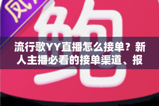 流行歌YY直播怎么接单？新人主播必看的接单渠道、报价策略与变现全攻略