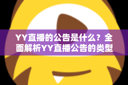 YY直播的公告是什么？全面解析YY直播公告的类型、查看渠道与重要价值