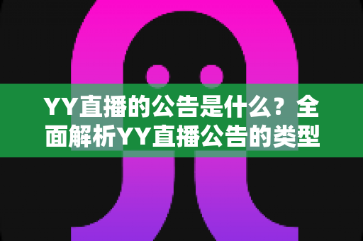 YY直播的公告是什么？全面解析YY直播公告的类型、查看渠道与重要价值