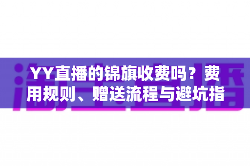 YY直播的锦旗收费吗？费用规则、赠送流程与避坑指南一文讲清