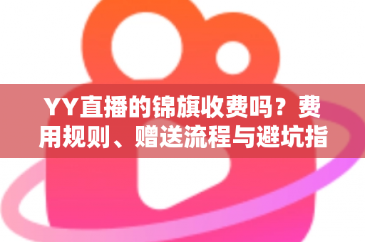 YY直播的锦旗收费吗？费用规则、赠送流程与避坑指南一文讲清