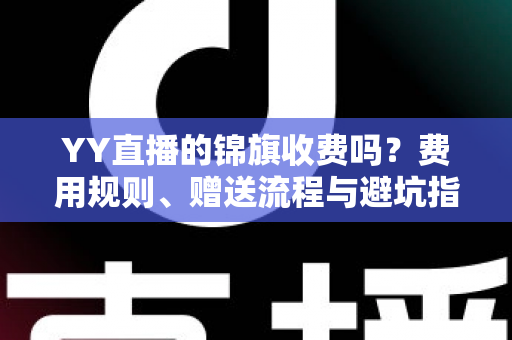 YY直播的锦旗收费吗？费用规则、赠送流程与避坑指南一文讲清