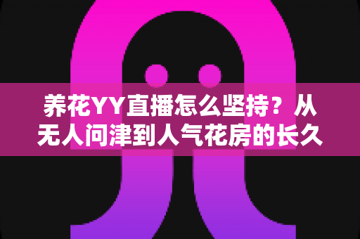 养花YY直播怎么坚持?从无人问津到人气花房的长久开播实战指南 养花YY直播怎么坚持?从无人问津到人气花房的长久开播实战指南