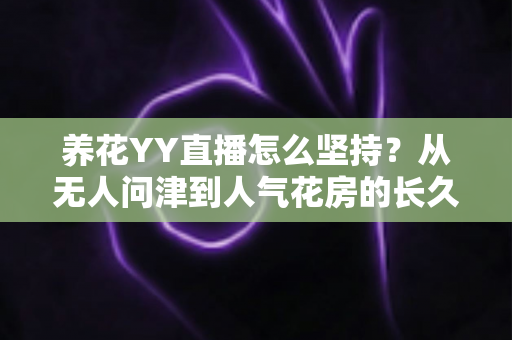 养花YY直播怎么坚持?从无人问津到人气花房的长久开播实战指南 养花YY直播怎么坚持?从无人问津到人气花房的长久开播实战指南