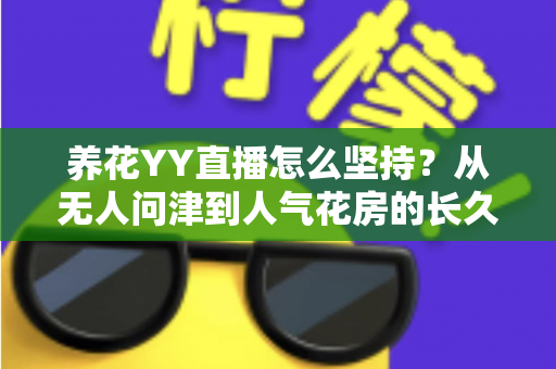 养花YY直播怎么坚持?从无人问津到人气花房的长久开播实战指南 养花YY直播怎么坚持?从无人问津到人气花房的长久开播实战指南