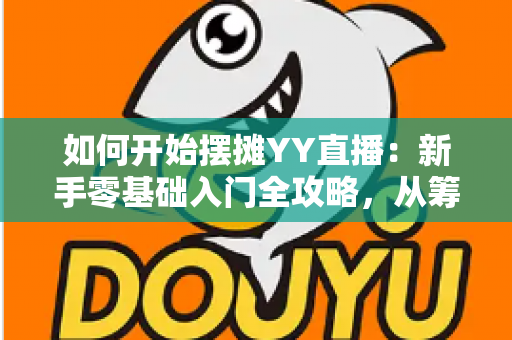 如何开始摆摊YY直播:新手零基础入门全攻略,从筹备到变现一文学会 如何开始摆摊YY直播:新手零基础入门全攻略,从筹备到变现一文学会