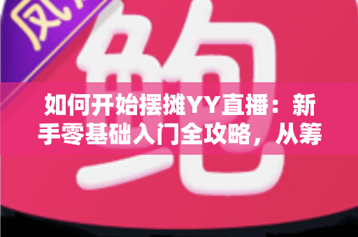 如何开始摆摊YY直播:新手零基础入门全攻略,从筹备到变现一文学会 如何开始摆摊YY直播:新手零基础入门全攻略,从筹备到变现一文学会